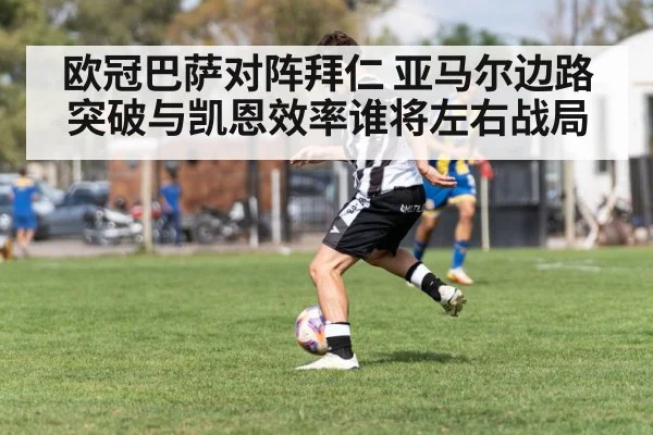 欧冠巴萨对阵拜仁 亚马尔边路突破与凯恩效率谁将左右战局