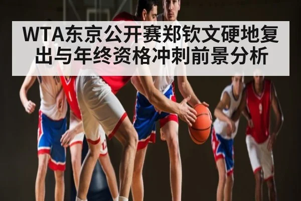 WTA东京公开赛郑钦文硬地复出与年终资格冲刺前景分析