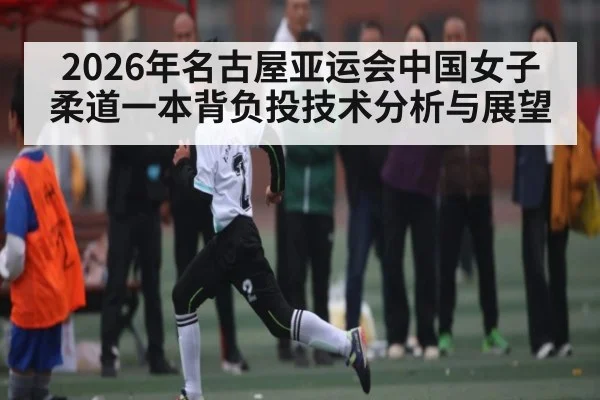 2026年名古屋亚运会中国女子柔道一本背负投技术分析与展望
