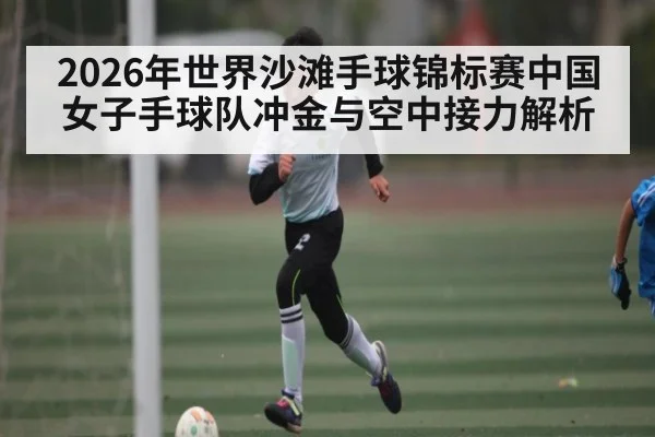 2026年世界沙滩手球锦标赛中国女子手球队冲金与空中接力解析