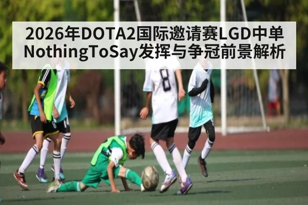 2026年DOTA2国际邀请赛LGD中单NothingToSay发挥与争冠前景解析