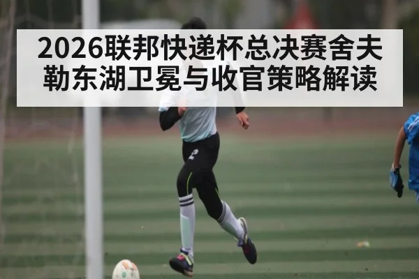 2026联邦快递杯总决赛舍夫勒东湖卫冕与收官策略解读
