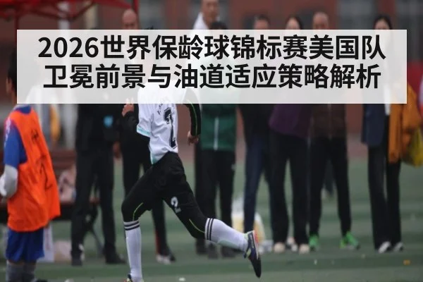 2026世界保龄球锦标赛美国队卫冕前景与油道适应策略解析